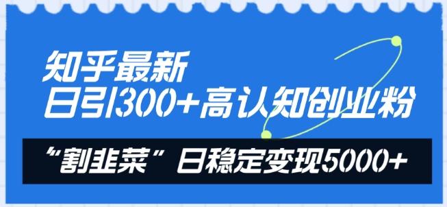 知乎最新日引300+高认知创业粉，“割韭菜”日稳定变现5000+【揭秘】-揽颜居工坊
