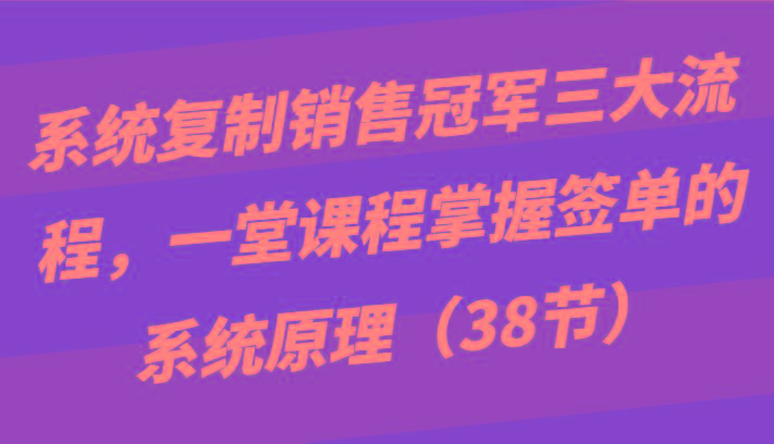 系统复制销售冠军三大流程，一堂课程掌握签单的系统原理(38节)-揽颜居工坊