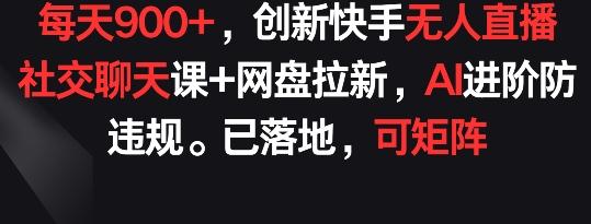 每天900+,创新快手无人直播社交聊天课+网盘拉新,AI进阶防违规 已落地 可矩阵【揭秘】-揽颜居工坊