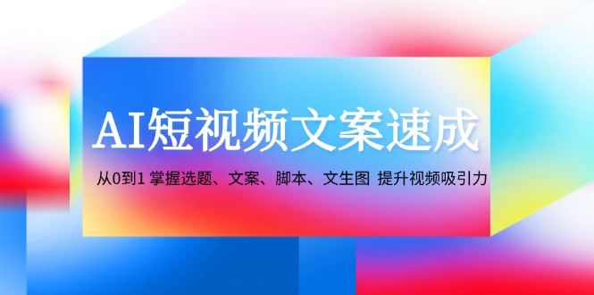AI短视频文案速成：从0到1 掌握选题、文案、脚本、文生图 提升视频吸引力-揽颜居工坊