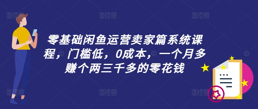 零基础闲鱼运营卖家篇系统课程，门槛低，0成本，一个月多赚个两三千多的零花钱-揽颜居工坊