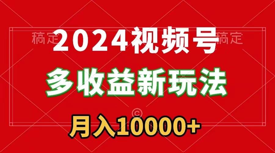 2024视频号多收益新玩法，每天5分钟，月入1w+，新手小白都能简单上手-揽颜居工坊