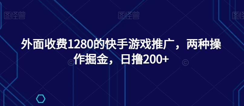 外面收费1280的快手游戏推广，两种操作掘金，日撸200+-揽颜居工坊