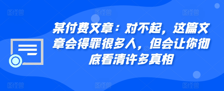 某付费文章：对不起，这篇文章会得罪很多人，但会让你彻底看清许多真相-揽颜居工坊