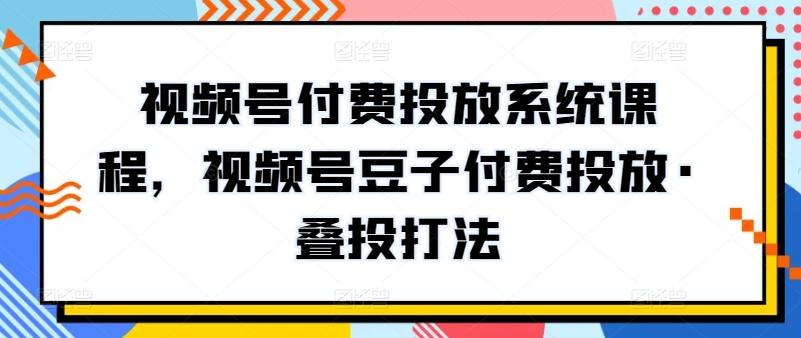 视频号付费投放系统课程，视频号豆子付费投放·叠投打法-揽颜居工坊