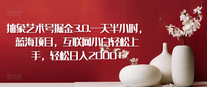 抽象艺术号掘金3.0.一天半小时，蓝海项目，互联网小白轻松上手，轻松日入2000+【揭秘】-揽颜居工坊