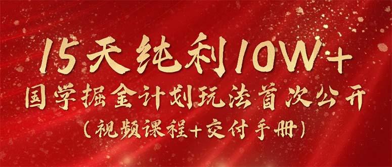 15天纯利10W+，国学掘金计划2024玩法全网首次公开(视频课程+交付手册-揽颜居工坊