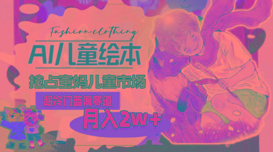 超冷门蓝海赛道，用AI做儿童绘本，抢占宝妈儿童市场，月入2w+(教程+素材-揽颜居工坊
