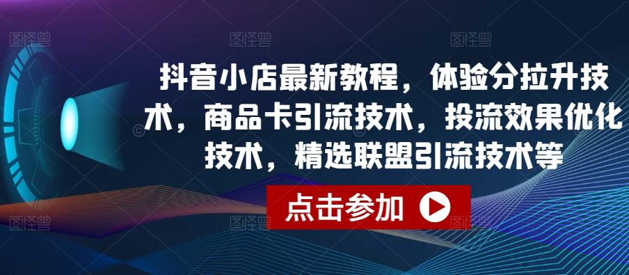 抖音小店最新教程，体验分拉升技术，商品卡引流技术，投流效果优化技术，精选联盟引流技术等-揽颜居工坊