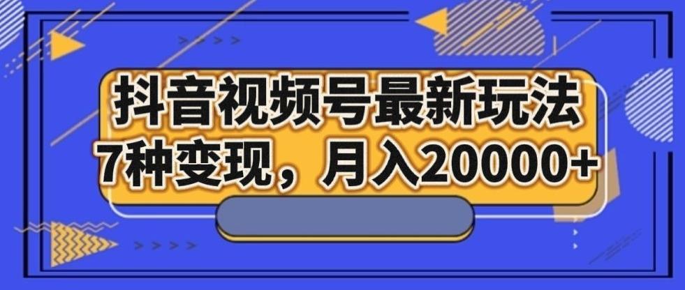抖音视频号最新玩法，7种变现，月入20000+-揽颜居工坊