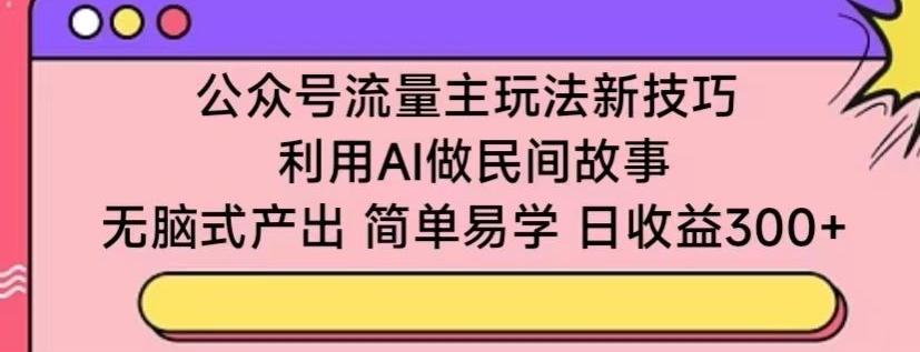 公众号流量主玩法新技巧，利用AI做民间故事 ，无脑式产出，简单易学，日收益300+【揭秘】-揽颜居工坊