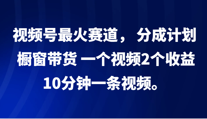 视频号最火赛道， 分成计划， 橱窗带货，一个视频2个收益，10分钟一条视频。-揽颜居工坊