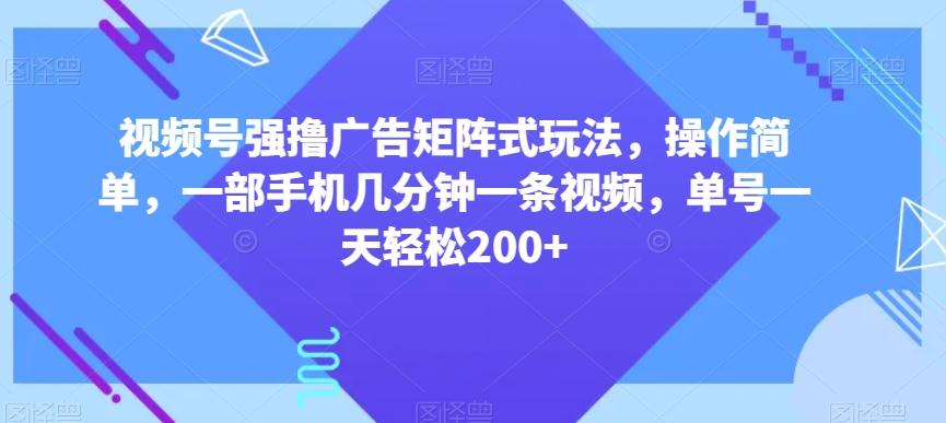 视频号强撸广告矩阵式玩法，操作简单，一部手机几分钟一条视频，单号一天轻松200+【揭秘】-揽颜居工坊