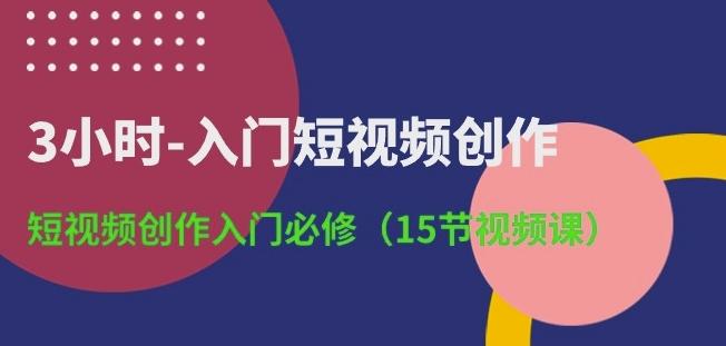 3小时-入门短视频创作：短视频创作入门必修(15节视频课)-揽颜居工坊