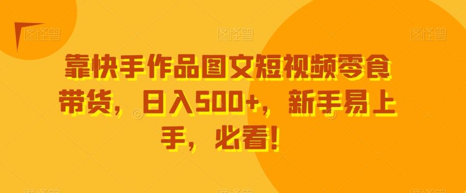 靠快手作品图文短视频零食带货，日入500+，新手易上手，必看！-揽颜居工坊