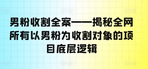 男粉收割全案——揭秘全网所有以男粉为收割对象的项目底层逻辑-揽颜居工坊
