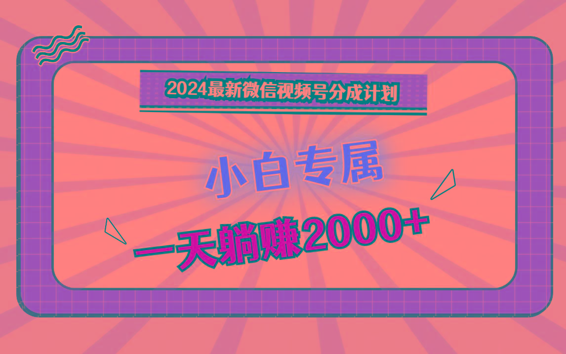 2024最新微信视频号分成计划,对新人友好,一天躺赚2000+-揽颜居工坊