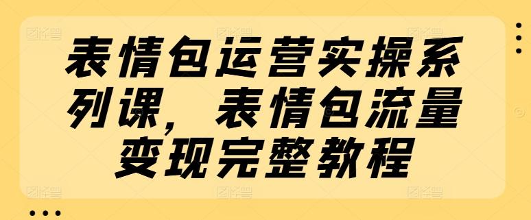 表情包运营实操系列课，表情包流量变现完整教程-揽颜居工坊