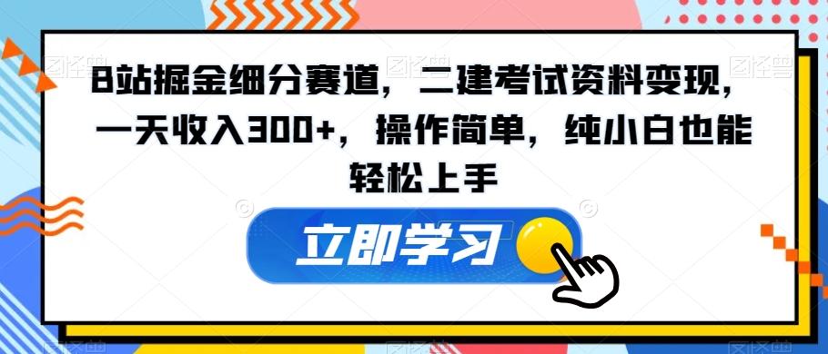 B站掘金细分赛道，二建考试资料变现，一天收入300+，操作简单，纯小白也能轻松上手-揽颜居工坊