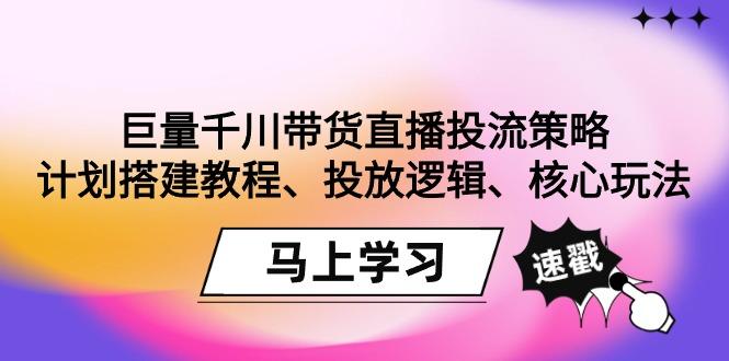 巨量千川带货直播投流策略：计划搭建教程、投放逻辑、核心玩法！-揽颜居工坊