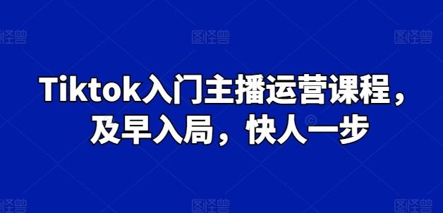 Tiktok入门主播运营课程，及早入局，快人一步-揽颜居工坊