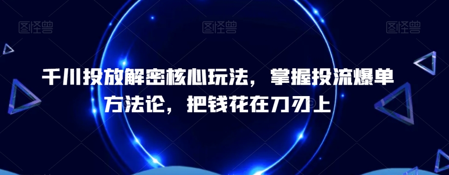 千川投放解密核心玩法，​掌握投流爆单方法论，把钱花在刀刃上-揽颜居工坊