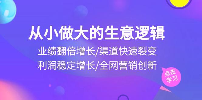 从小做大生意逻辑：业绩翻倍增长/渠道快速裂变/利润稳定增长/全网营销创新-揽颜居工坊