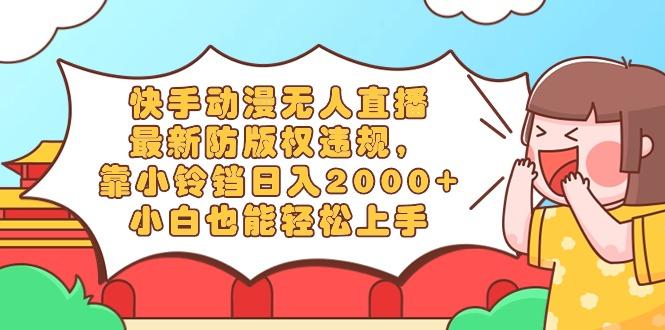 快手动漫无人直播，最新防版权违规，靠小铃铛日入2000+，小白也能轻松上...-揽颜居工坊