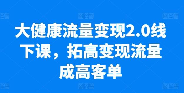 大健康流量变现2.0线下课，​拓高变现流量成高客单，业绩10倍增长，低粉高变现，只讲落地实操-揽颜居工坊