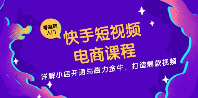快手短视频电商课程，详解小店开通与磁力金牛，打造爆款视频-揽颜居工坊