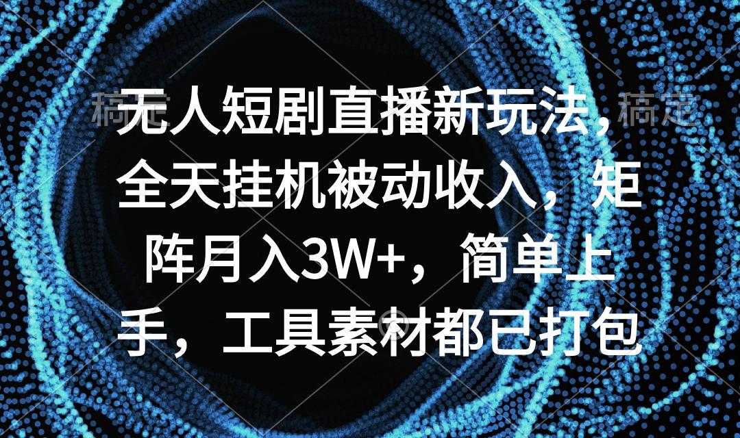 无人短剧直播新玩法，全天挂机被动收入，矩阵月入3W+，简单上手，工具素…-揽颜居工坊