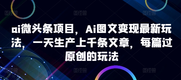 ai微头条项目，Ai图文变现最新玩法，一天生产上千条文章，每篇过原创的玩法-揽颜居工坊