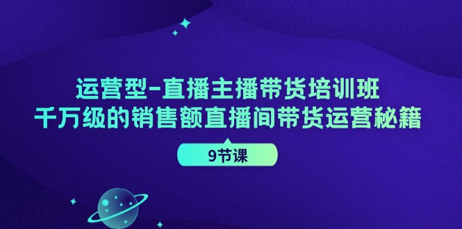 运营型直播主播带货培训班,千万级的销售额直播间带货运营秘籍(9节课)-揽颜居工坊