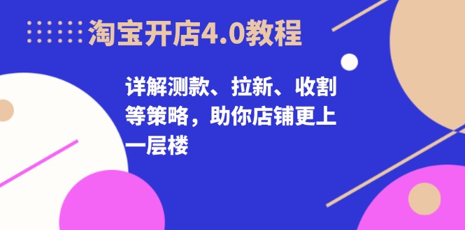 淘宝开店4.0教程，详解测款、拉新、收割等策略，助你店铺更上一层楼-揽颜居工坊
