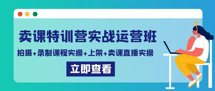 卖课特训营实战运营班：拍摄+录制课程实操+上架课程+卖课直播实操-揽颜居工坊