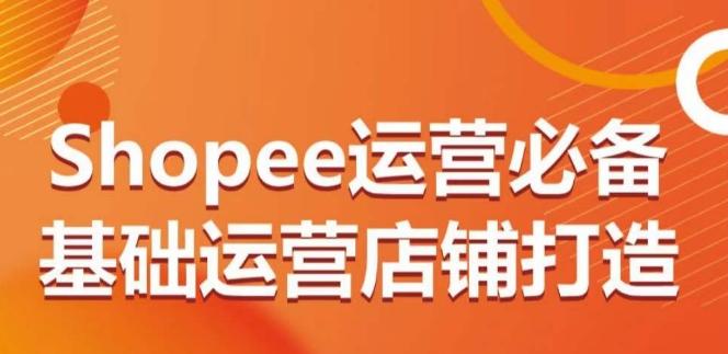 Shopee运营必备基础运营店铺打造，多层次的教你从0-1运营店铺-揽颜居工坊