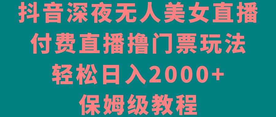 抖音深夜无人美女直播，付费直播撸门票玩法，轻松日入2000+，保姆级教程-揽颜居工坊
