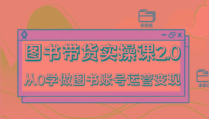 图书带货实操课2.0，从0学做图书账号运营变现，干货教程快速上手，高效起号涨粉-揽颜居工坊