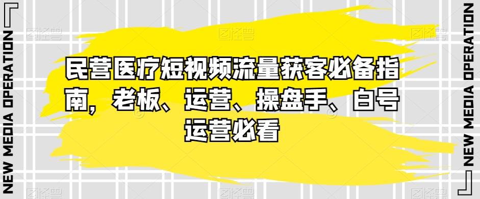 民营医疗短视频流量获客必备指南，老板、运营、操盘手、白号运营必看-揽颜居工坊