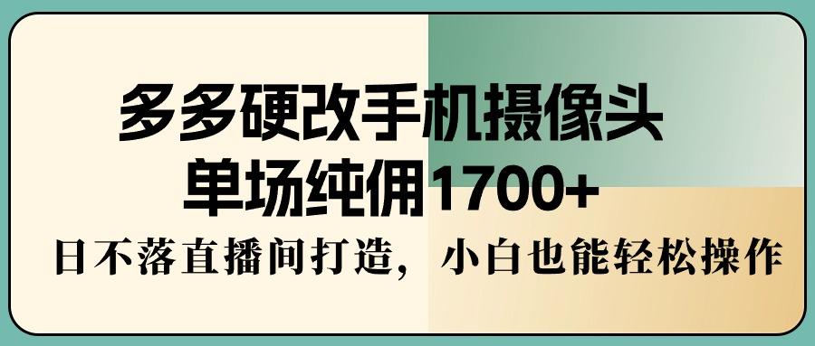 多多硬改手机摄像头，单场纯佣1700+，日不落直播间打造，小白也能轻松操作-揽颜居工坊