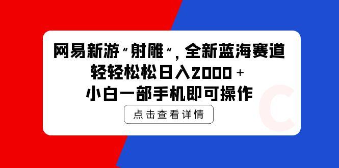 (9936期)网易新游 射雕 全新蓝海赛道，轻松日入2000＋小白一部手机即可操作-揽颜居工坊