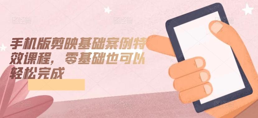 手机版剪映基础案例特效课程，零基础也可以轻松完成-揽颜居工坊