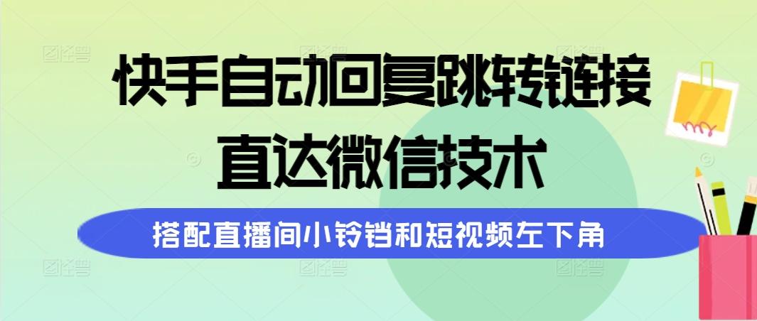 (9808期)快手自动回复跳转链接，直达微信技术，搭配直播间小铃铛和短视频左下角-揽颜居工坊
