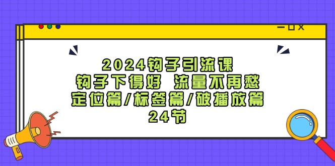 2024钩子引流课：钩子下得好流量不再愁，定位篇/标签篇/破播放篇/24节-揽颜居工坊