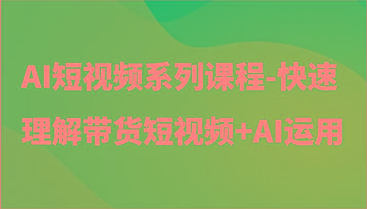 AI短视频系列课程-快速理解带货短视频+AI工具短视频运用-揽颜居工坊