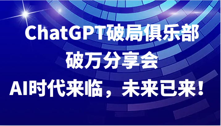 ChatGPT破局俱乐部破万分享会，AI时代来临，未来已来！-揽颜居工坊