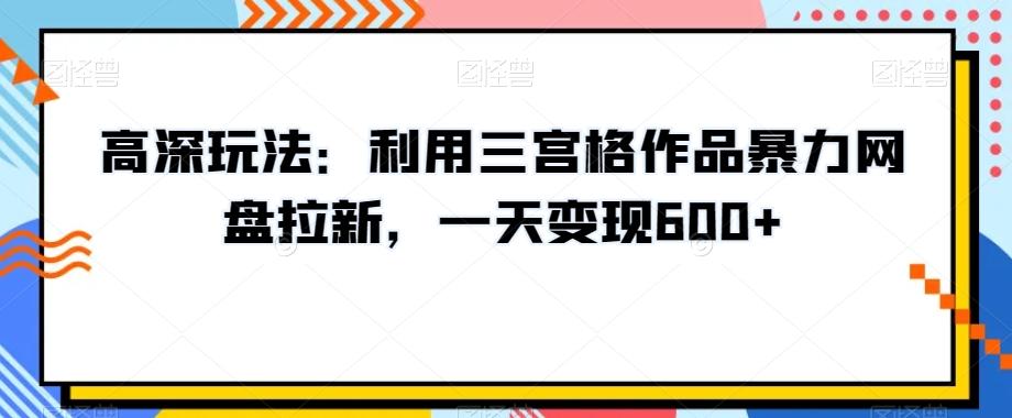 高深玩法：利用三宫格作品暴力网盘拉新，一天变现600+【揭秘】-揽颜居工坊