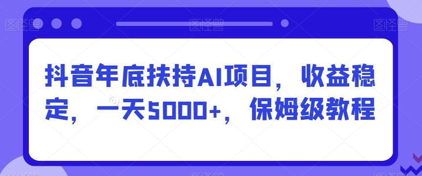 抖音年底扶持AI项目，收益稳定，一天5000+，保姆级教程-揽颜居工坊