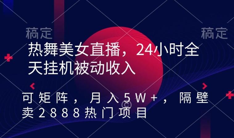 热舞美女直播，24小时全天挂机被动收入，可矩阵，月入5W+，隔壁卖2888热门项目【揭秘】-揽颜居工坊