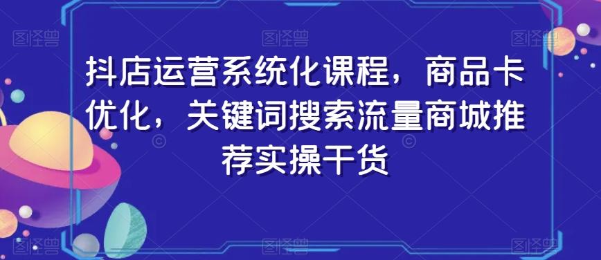抖店运营系统化课程，商品卡优化，关键词搜索流量商城推荐实操干货-揽颜居工坊